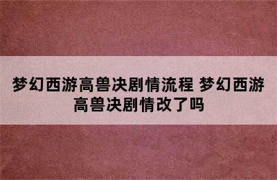 梦幻西游高兽决剧情流程 梦幻西游高兽决剧情改了吗